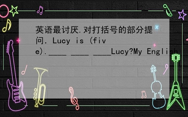 英语最讨厌.对打括号的部分提问．Lucy is (five).____ ____ ____Lucy?My English