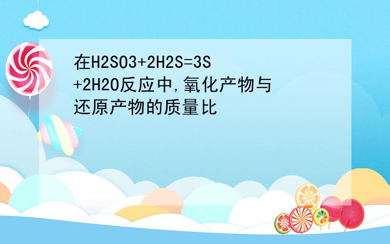 在H2SO3+2H2S=3S+2H2O反应中,氧化产物与还原产物的质量比