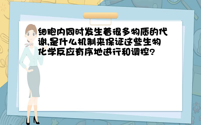 细胞内同时发生着很多物质的代谢,是什么机制来保证这些生物化学反应有序地进行和调控?