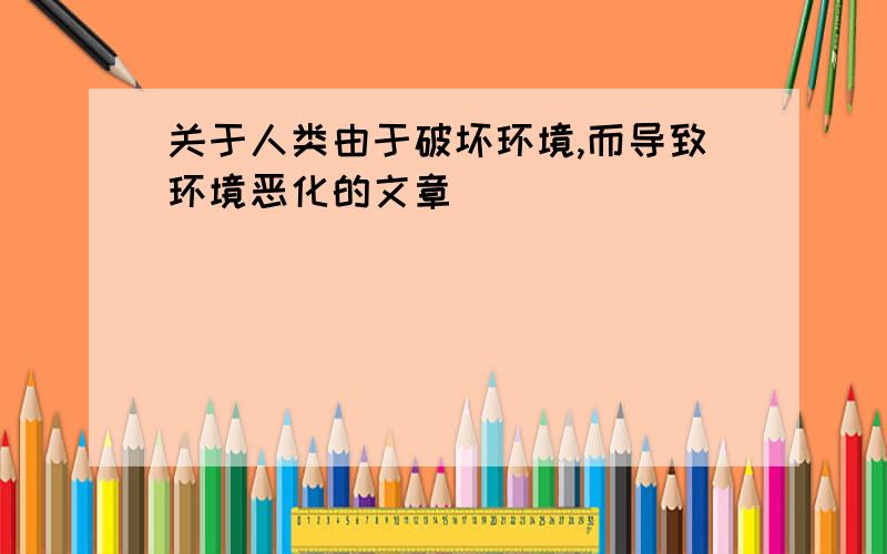 关于人类由于破坏环境,而导致环境恶化的文章