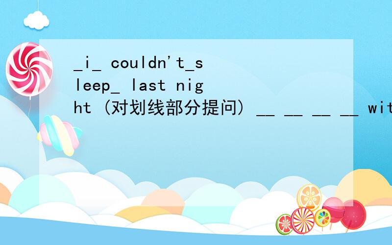 _i_ couldn't_sleep_ last night (对划线部分提问) __ __ __ __ with yo