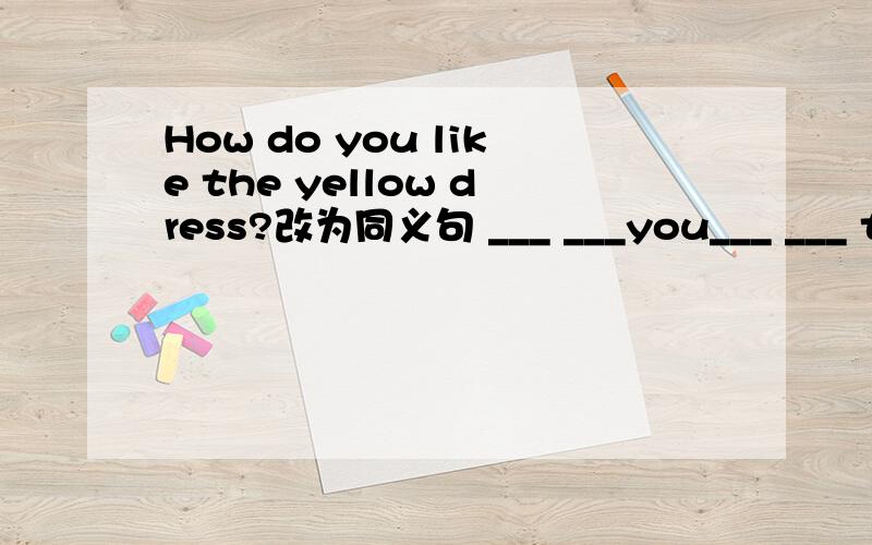 How do you like the yellow dress?改为同义句 ___ ___you___ ___ the