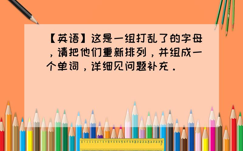 【英语】这是一组打乱了的字母，请把他们重新排列，并组成一个单词，详细见问题补充。