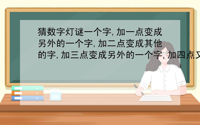 猜数字灯谜一个字,加一点变成另外的一个字,加二点变成其他的字,加三点变成另外的一个字,加四点又变成另外的一个字.这是什么