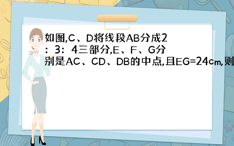 如图,C、D将线段AB分成2：3：4三部分,E、F、G分别是AC、CD、DB的中点,且EG=24cm,则AF的长是