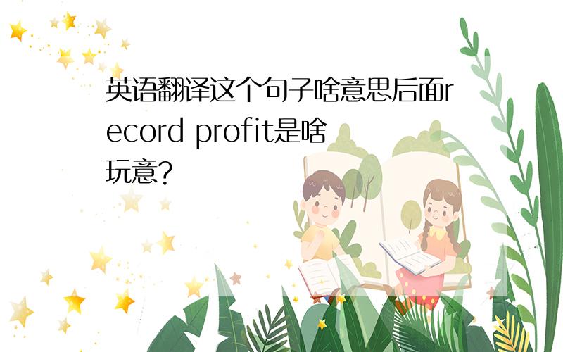 英语翻译这个句子啥意思后面record profit是啥玩意?