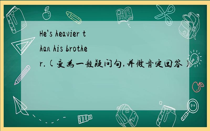 He's heavier than his brother.(变为一般疑问句,并做肯定回答）