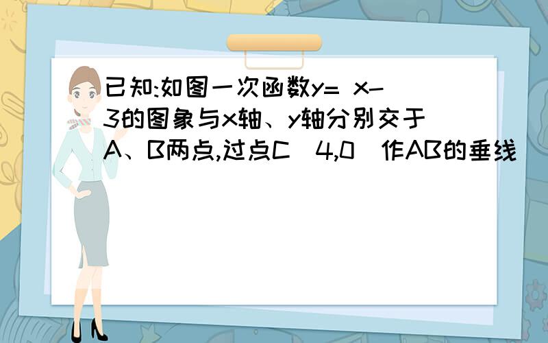 已知:如图一次函数y= x-3的图象与x轴、y轴分别交于A、B两点,过点C(4,0)作AB的垂线