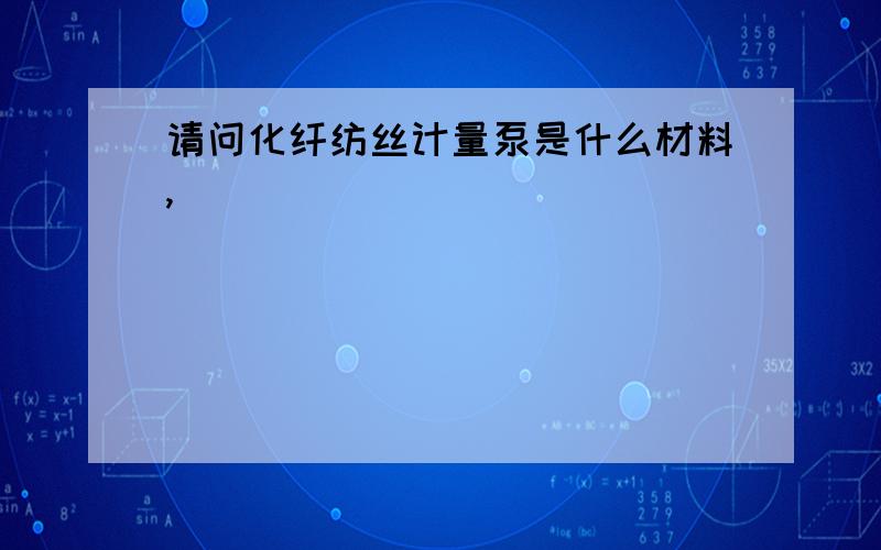 请问化纤纺丝计量泵是什么材料,