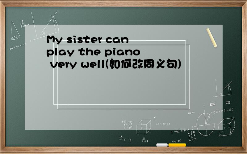 My sister can play the piano very well(如何改同义句)