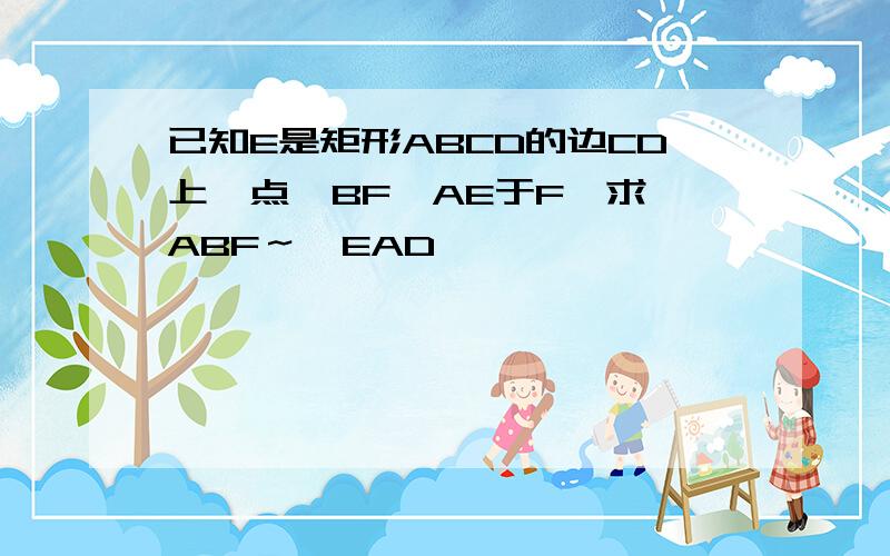 已知E是矩形ABCD的边CD上一点,BF⊥AE于F,求△ABF～△EAD