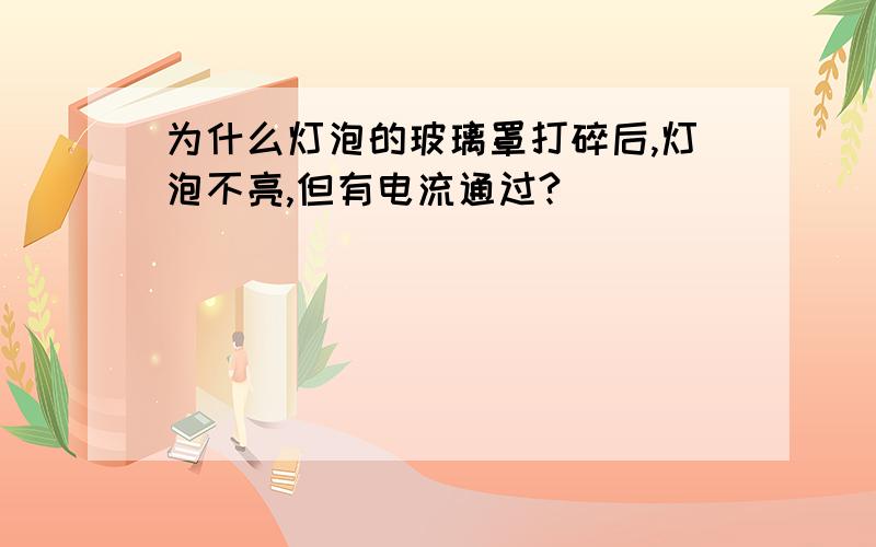 为什么灯泡的玻璃罩打碎后,灯泡不亮,但有电流通过?