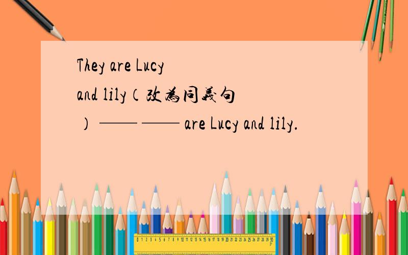 They are Lucy and lily（改为同义句） —— —— are Lucy and lily.