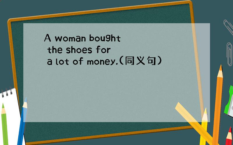 A woman bought the shoes for a lot of money.(同义句)