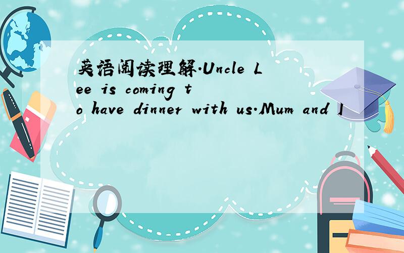 英语阅读理解.Uncle Lee is coming to have dinner with us.Mum and I