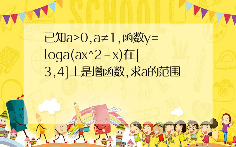 已知a>0,a≠1,函数y=loga(ax^2-x)在[3,4]上是增函数,求a的范围