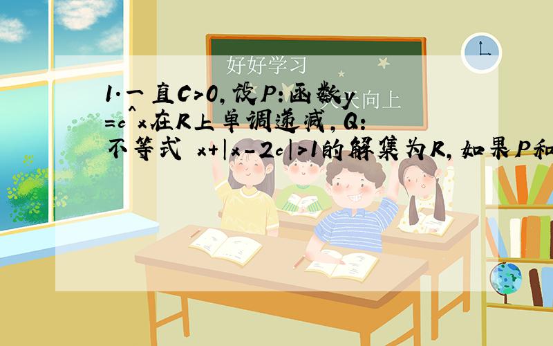 1.一直C>0,设P:函数y=c^x在R上单调递减,Q:不等式 x+│x-2c│>1的解集为R,如果P和Q有且仅有一个正