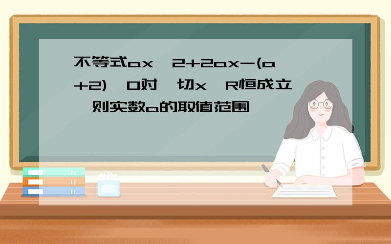 不等式ax^2+2ax-(a+2)>0对一切x∈R恒成立,则实数a的取值范围