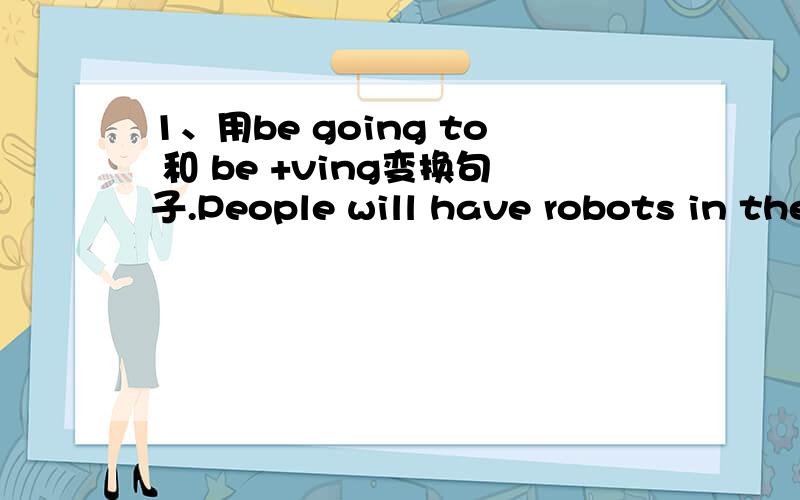 1、用be going to 和 be +ving变换句子.People will have robots in the