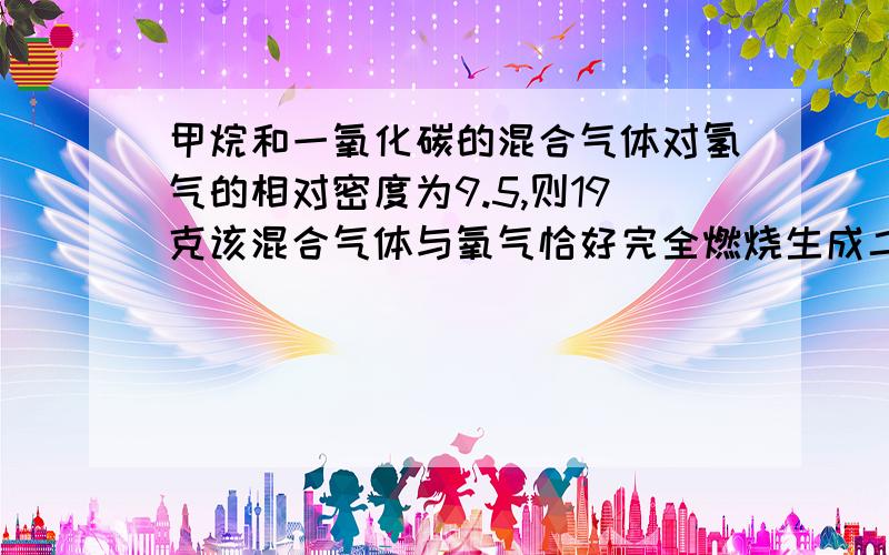 甲烷和一氧化碳的混合气体对氢气的相对密度为9.5,则19克该混合气体与氧气恰好完全燃烧生成二氧化碳和水