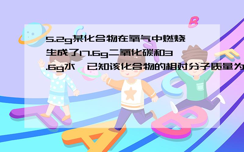 5.2g某化合物在氧气中燃烧生成了17.6g二氧化碳和3.6g水,已知该化合物的相对分子质量为26,试确定其化学式.（注