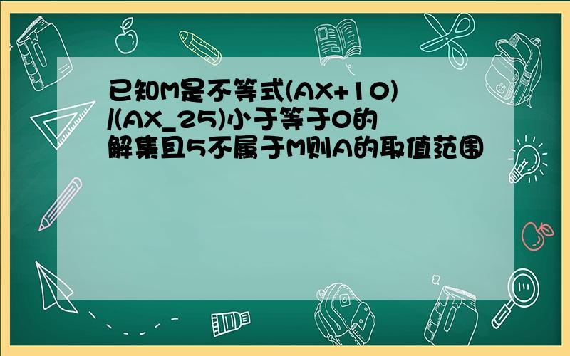 已知M是不等式(AX+10)/(AX_25)小于等于0的解集且5不属于M则A的取值范围