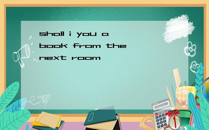 shall i you a book from the next room