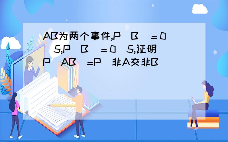 AB为两个事件,P（B）＝0．5,P（B）＝0．5,证明P（AB）=P（非A交非B）