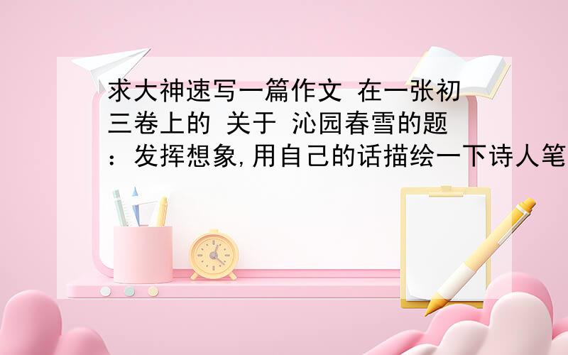 求大神速写一篇作文 在一张初三卷上的 关于 沁园春雪的题：发挥想象,用自己的话描绘一下诗人笔下的北国雪景图.速回!Tha