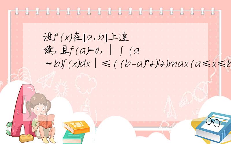 设f'(x)在[a,b]上连续,且f(a)=0,│∫(a～b)f(x)dx│≤((b-a)^2)/2)max(a≤x≤b