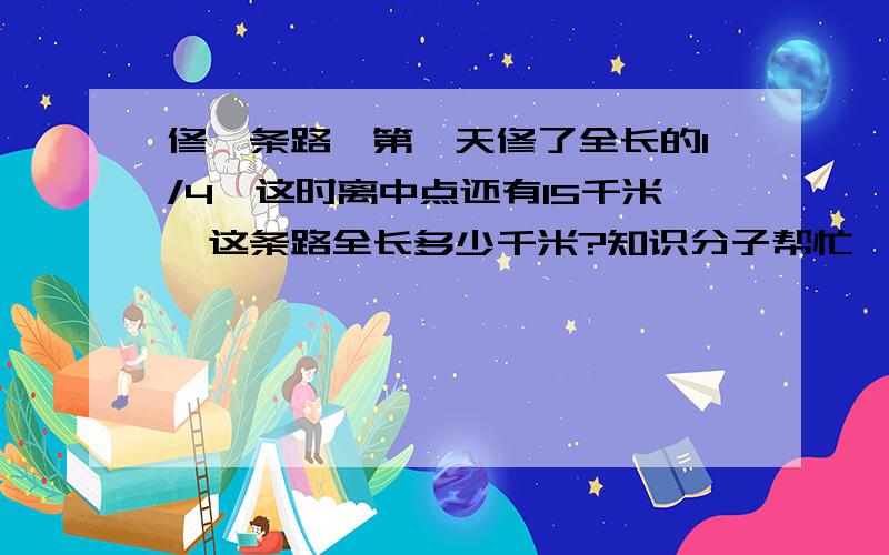 修一条路,第一天修了全长的1/4,这时离中点还有15千米,这条路全长多少千米?知识分子帮忙