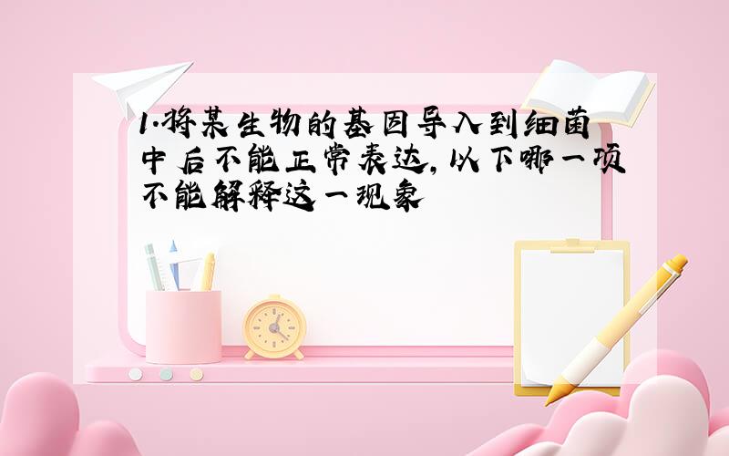 1.将某生物的基因导入到细菌中后不能正常表达,以下哪一项不能解释这一现象