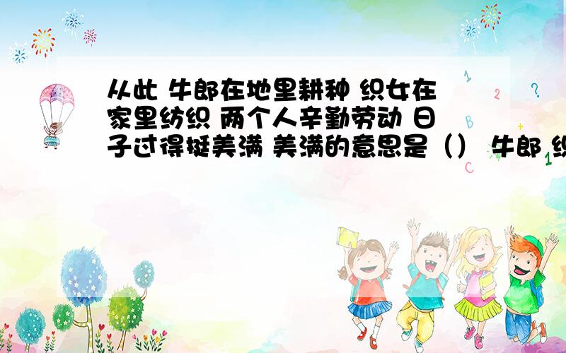 从此 牛郎在地里耕种 织女在家里纺织 两个人辛勤劳动 日子过得挺美满 美满的意思是（） 牛郎 织女因为（）