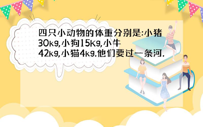 四只小动物的体重分别是:小猪30kg,小狗15Kg,小牛42kg,小猫4kg.他们要过一条河.