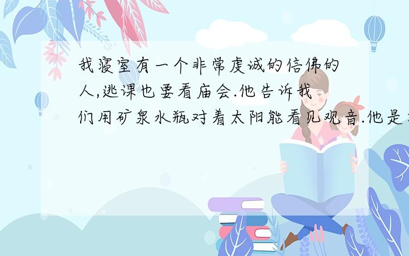 我寝室有一个非常虔诚的信佛的人,逃课也要看庙会.他告诉我们用矿泉水瓶对着太阳能看见观音.他是在班级说的,有两个女同学听了