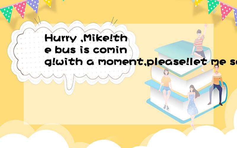 Hurry ,Mike!the bus is coming!with a moment,please!let me se