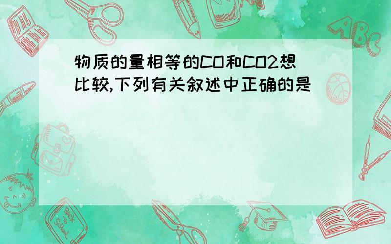 物质的量相等的CO和CO2想比较,下列有关叙述中正确的是（ ）