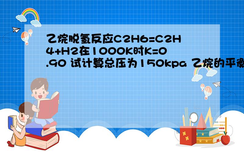 乙烷脱氢反应C2H6=C2H4+H2在1000K时K=0.90 试计算总压为150kpa 乙烷的平衡转化率