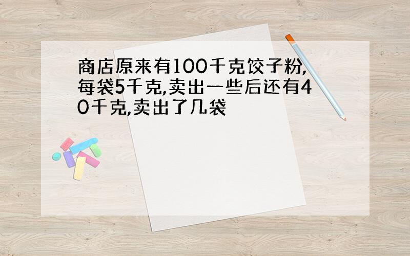 商店原来有100千克饺子粉,每袋5千克,卖出一些后还有40千克,卖出了几袋