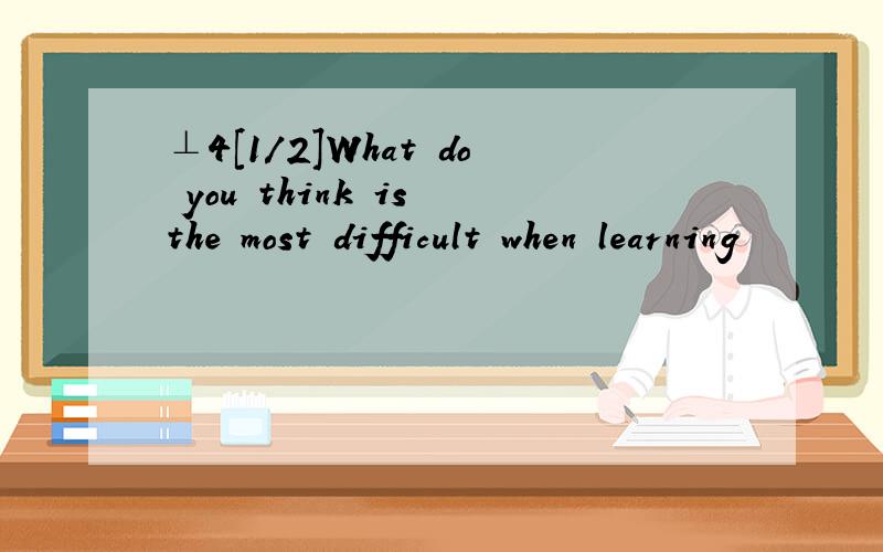 ⊥4[1/2]What do you think is the most difficult when learning