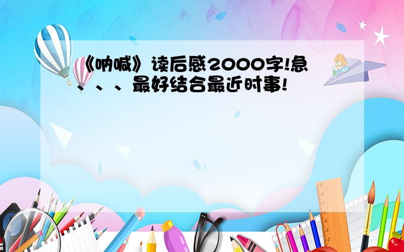 《呐喊》读后感2000字!急、、、最好结合最近时事!