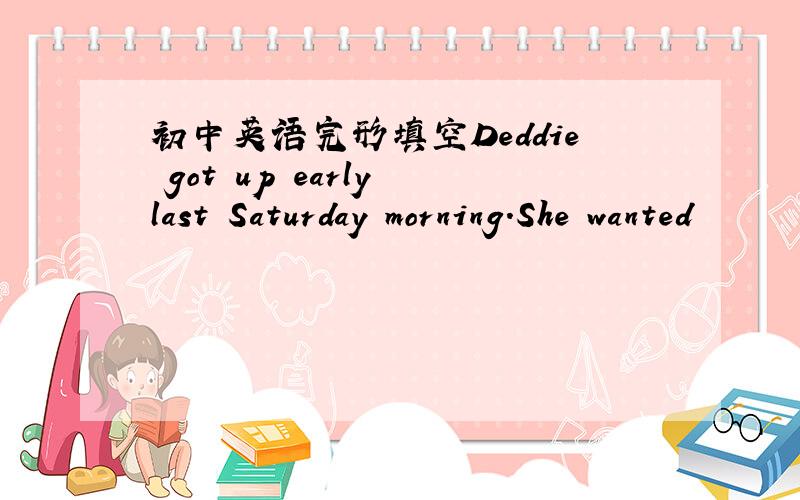 初中英语完形填空Deddie got up early last Saturday morning.She wanted