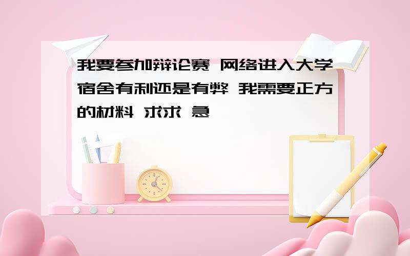 我要参加辩论赛 网络进入大学宿舍有利还是有弊 我需要正方的材料 求求 急