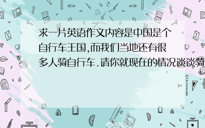 求一片英语作文内容是中国是个自行车王国,而我们当地还有很多人骑自行车.请你就现在的情况谈谈骑自行车的好处或优势,包括灵活