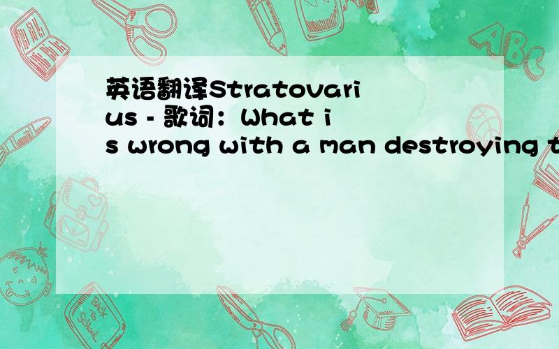 英语翻译Stratovarius - 歌词：What is wrong with a man destroying th