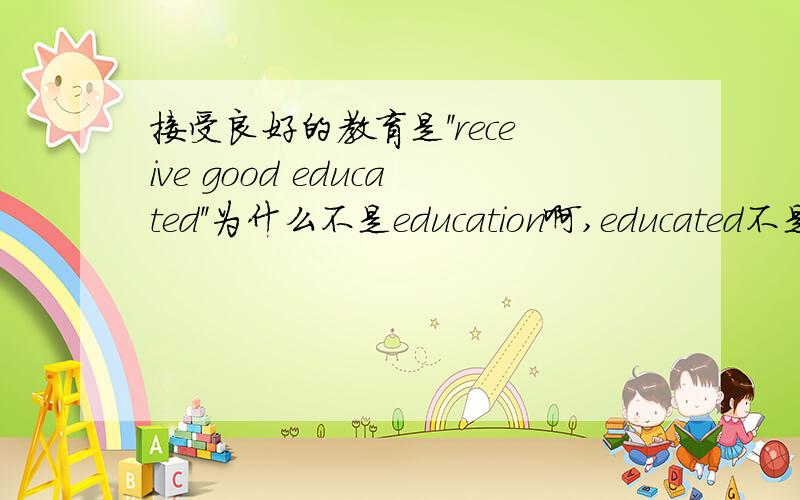 接受良好的教育是''receive good educated''为什么不是education啊,educated不是a