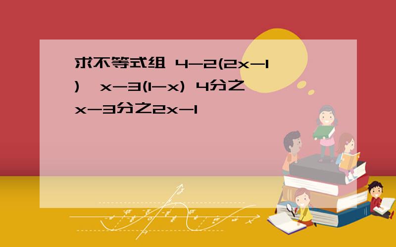 求不等式组 4-2(2x-1)≥x-3(1-x) 4分之x-3分之2x-1