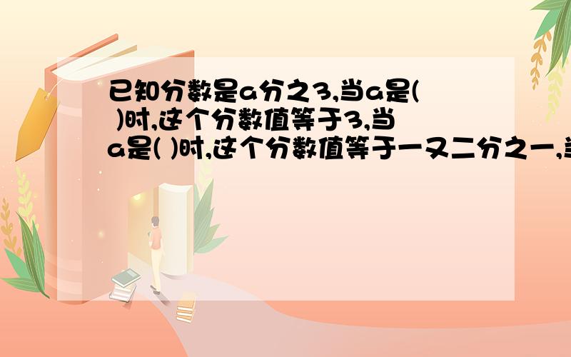 已知分数是a分之3,当a是( )时,这个分数值等于3,当a是( )时,这个分数值等于一又二分之一,当a是（ )时,这个分