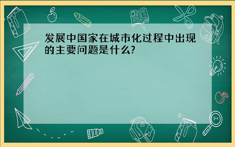 发展中国家在城市化过程中出现的主要问题是什么?