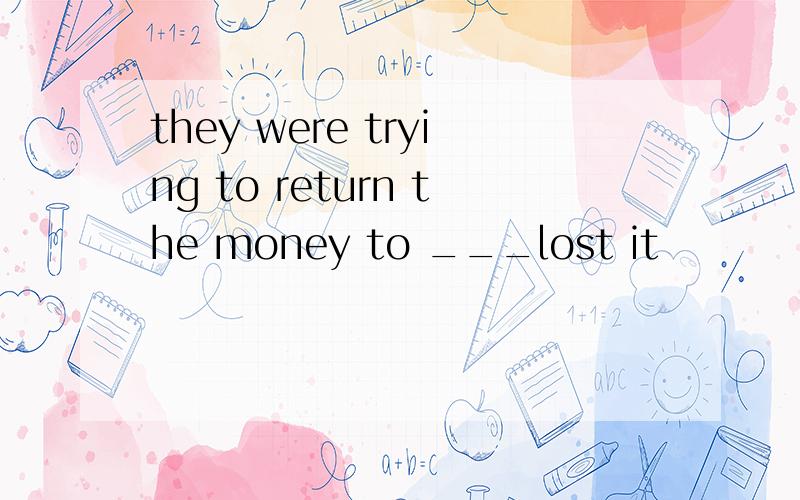 they were trying to return the money to ___lost it